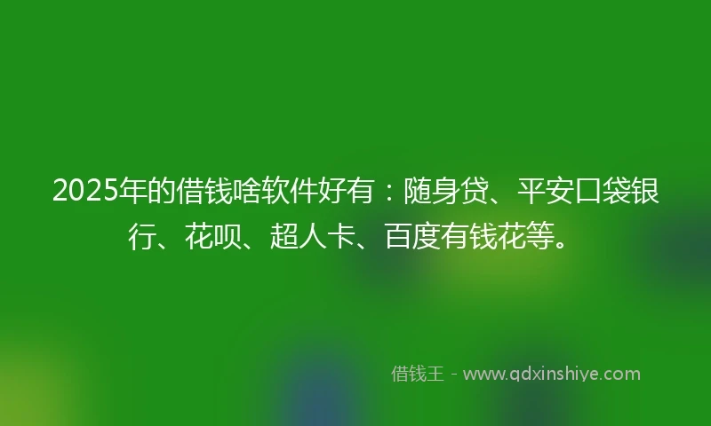 2025年的借钱啥软件好有：随身贷、平安口袋银行、花呗、超人卡、百度有钱花等。