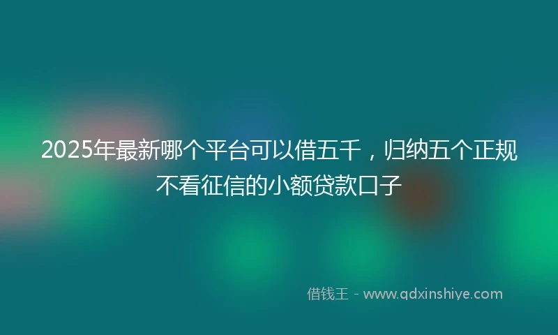 2025年最新哪个平台可以借五千，归纳五个正规不看征信的小额贷款口子