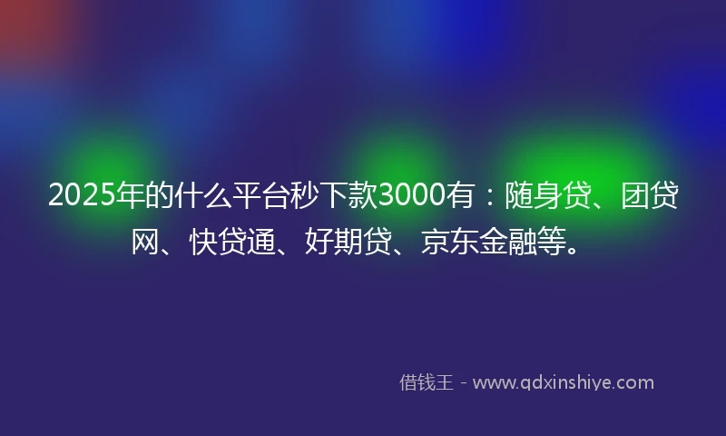 2025年的什么平台秒下款3000有：随身贷、团贷网、快贷通、好期贷、京东金融等。