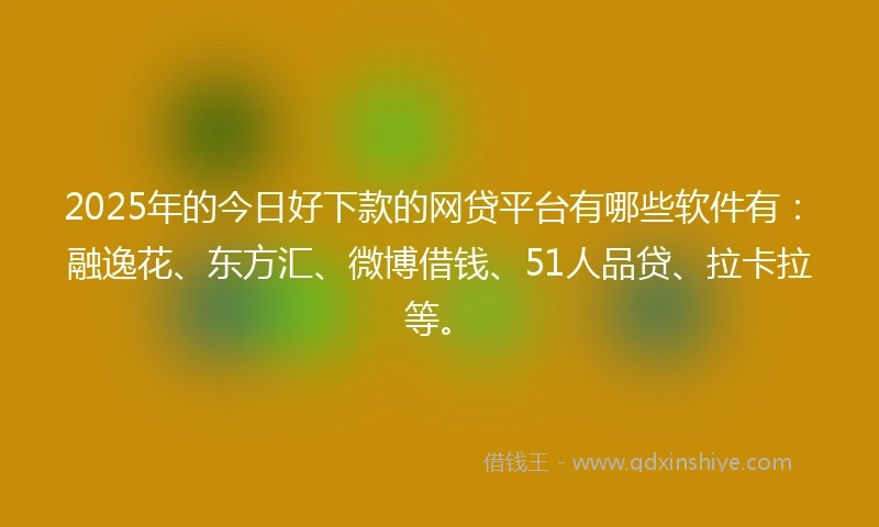 2025年的今日好下款的网贷平台有哪些软件有：融逸花、东方汇、微博借钱、51人品贷、拉卡拉等。