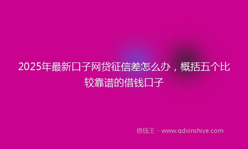 2025年最新口子网贷征信差怎么办，概括五个比较靠谱的借钱口子