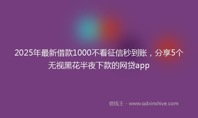 2025年最新借款1000不看征信秒到账，分享5个无视黑花半夜下款的网贷app