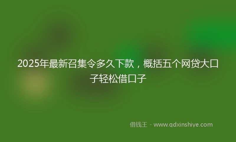 2025年最新召集令多久下款，概括五个网贷大口子轻松借口子