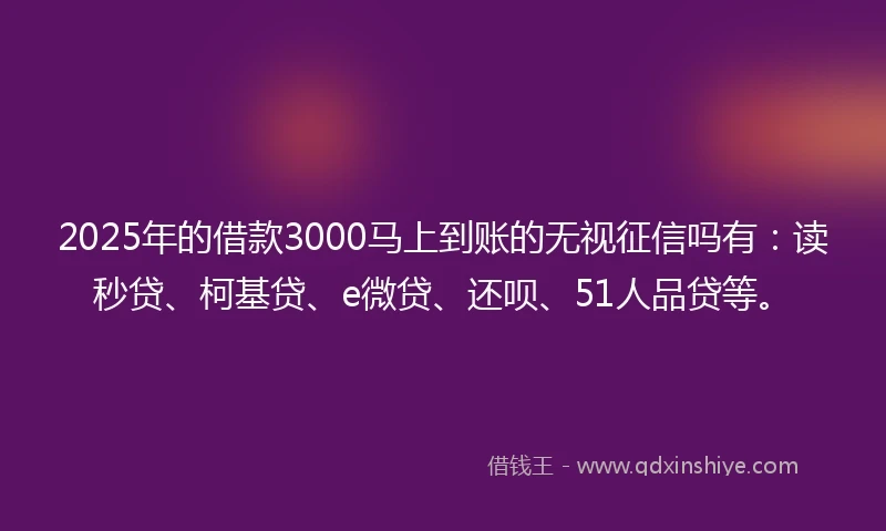 2025年的借款3000马上到账的无视征信吗有：读秒贷、柯基贷、e微贷、还呗、51人品贷等。
