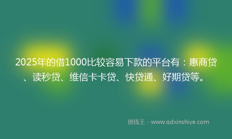 2025年的借1000比较容易下款的平台有：惠商贷、读秒贷、维信卡卡贷、快贷通、好期贷等。