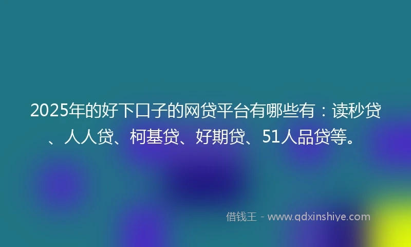 2025年的好下口子的网贷平台有哪些有：读秒贷、人人贷、柯基贷、好期贷、51人品贷等。