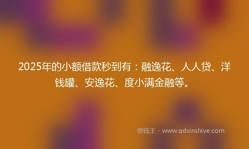 2025年的小额借款秒到有：融逸花、人人贷、洋钱罐、安逸花、度小满金融等。