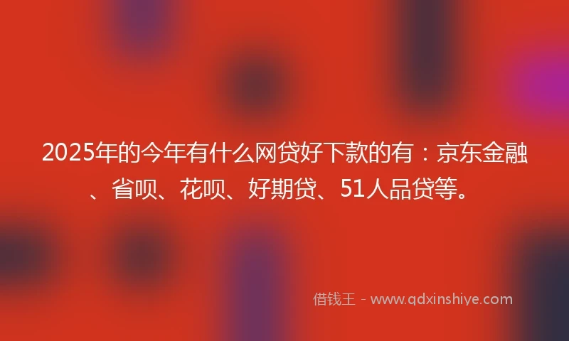 2025年的今年有什么网贷好下款的有：京东金融、省呗、花呗、好期贷、51人品贷等。