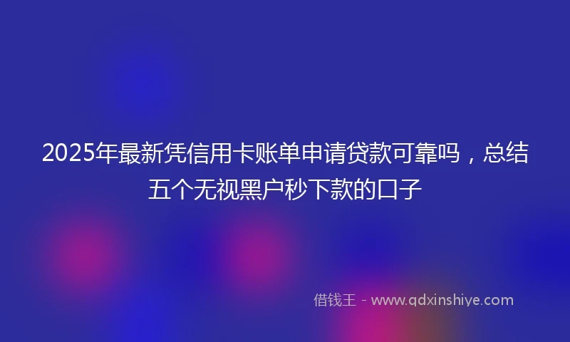 2025年最新凭信用卡账单申请贷款可靠吗，总结五个无视黑户秒下款的口子