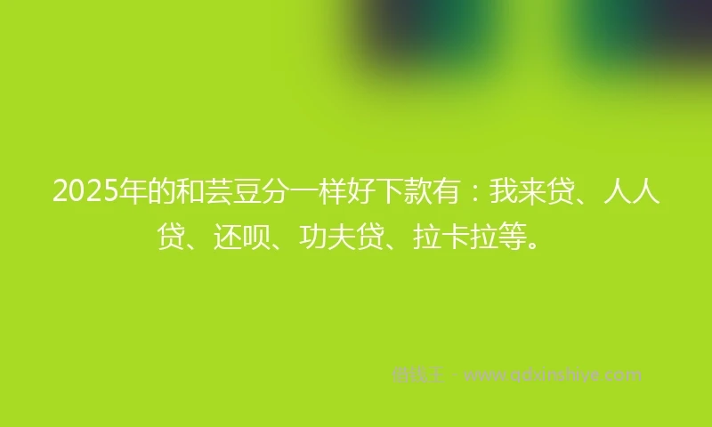 2025年的和芸豆分一样好下款有：我来贷、人人贷、还呗、功夫贷、拉卡拉等。