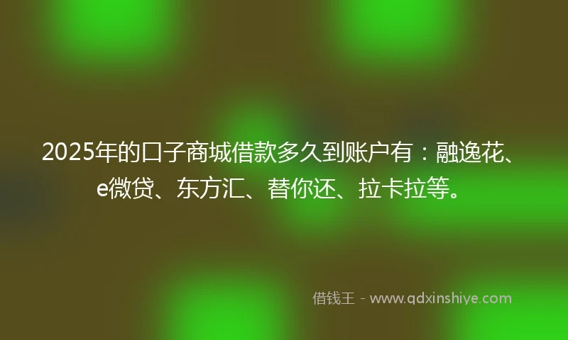 2025年的口子商城借款多久到账户有：融逸花、e微贷、东方汇、替你还、拉卡拉等。