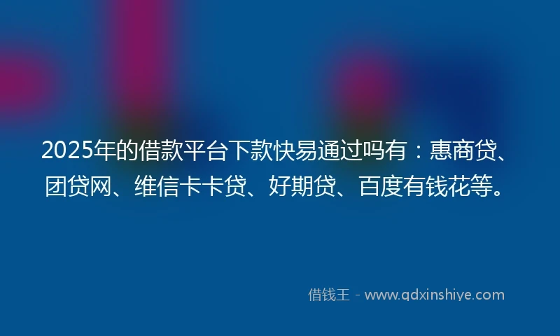 2025年的借款平台下款快易通过吗有：惠商贷、团贷网、维信卡卡贷、好期贷、百度有钱花等。