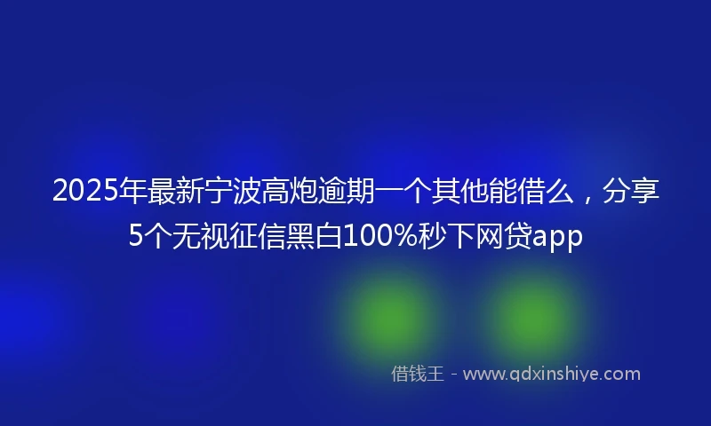 2025年最新宁波高炮逾期一个其他能借么，分享5个无视征信黑白100%秒下网贷app