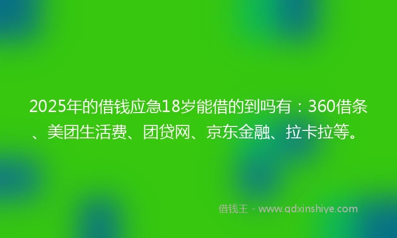2025年的借钱应急18岁能借的到吗有：360借条、美团生活费、团贷网、京东金融、拉卡拉等。