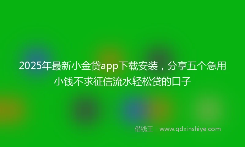 2025年最新小金贷app下载安装，分享五个急用小钱不求征信流水轻松贷的口子