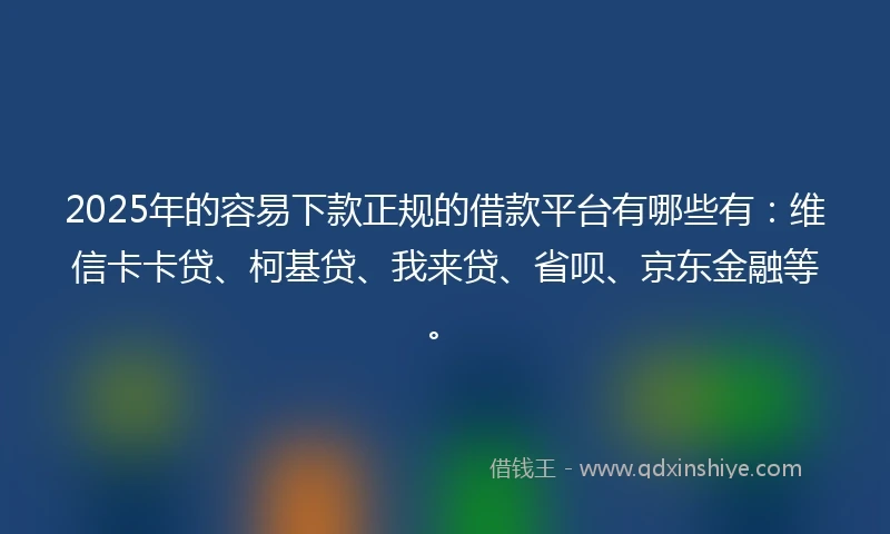 2025年的容易下款正规的借款平台有哪些有：维信卡卡贷、柯基贷、我来贷、省呗、京东金融等。
