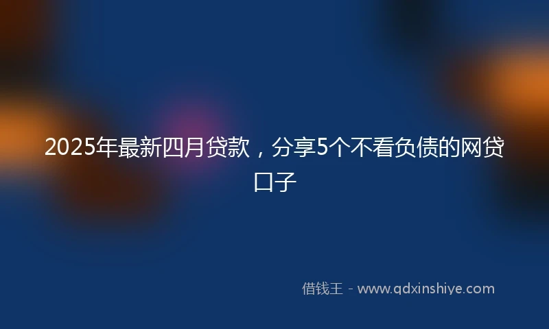 2025年最新四月贷款，分享5个不看负债的网贷口子