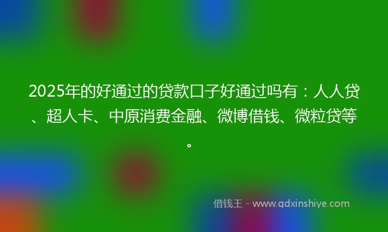 2025年的好通过的贷款口子好通过吗有：人人贷、超人卡、中原消费金融、微博借钱、微粒贷等。
