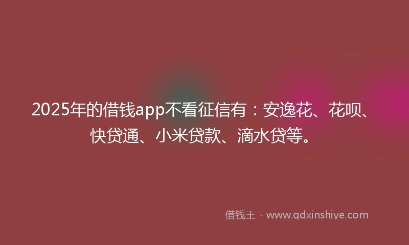 2025年的借钱app不看征信有：安逸花、花呗、快贷通、小米贷款、滴水贷等。
