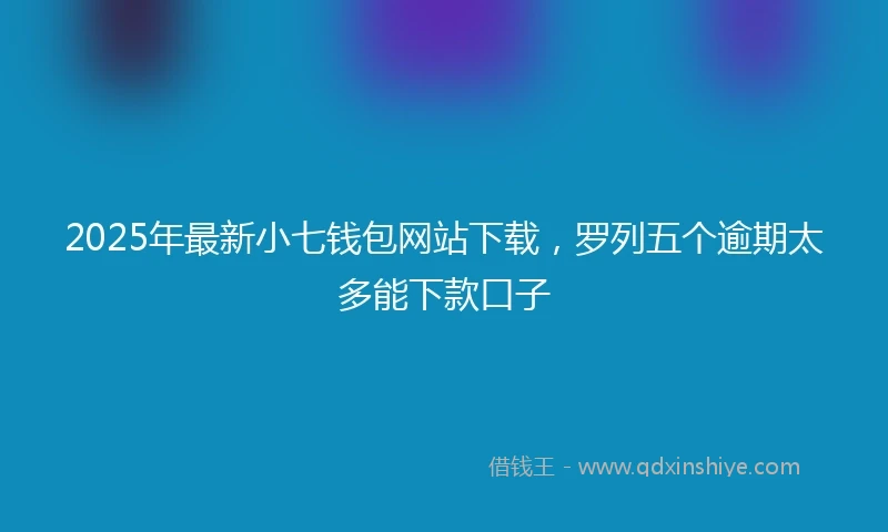 2025年最新小七钱包网站下载，罗列五个逾期太多能下款口子