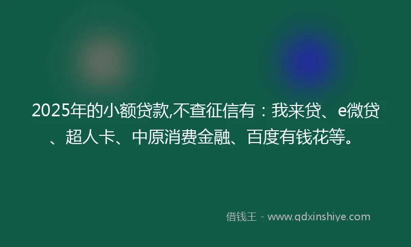 2025年的小额贷款,不查征信有：我来贷、e微贷、超人卡、中原消费金融、百度有钱花等。