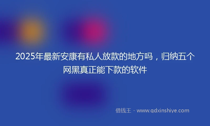 2025年最新安康有私人放款的地方吗，归纳五个网黑真正能下款的软件