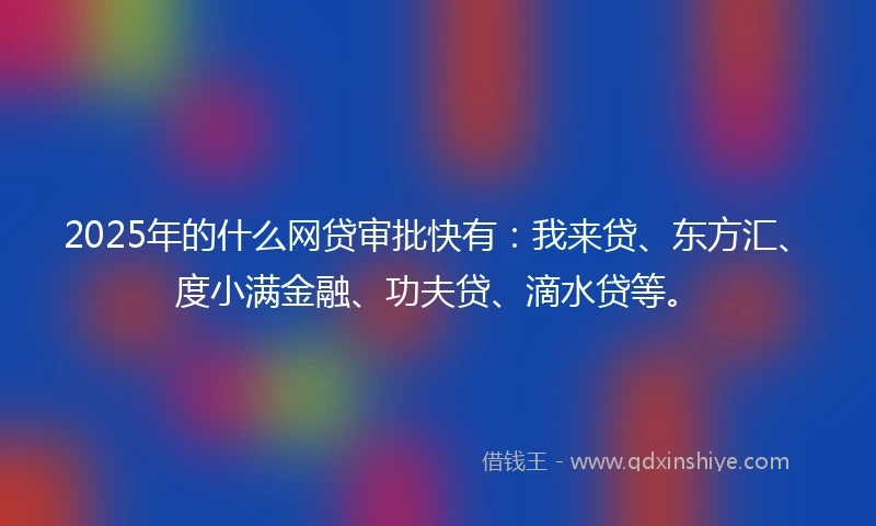 2025年的什么网贷审批快有：我来贷、东方汇、度小满金融、功夫贷、滴水贷等。