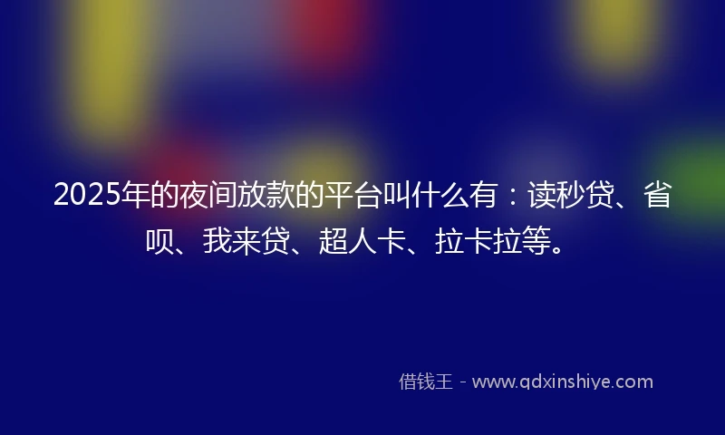 2025年的夜间放款的平台叫什么有:读秒贷、省呗、我来贷、超人卡、拉卡拉等。