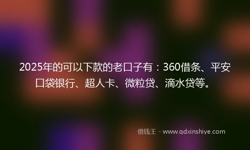 2025年的可以下款的老口子有：360借条、平安口袋银行、超人卡、微粒贷、滴水贷等。