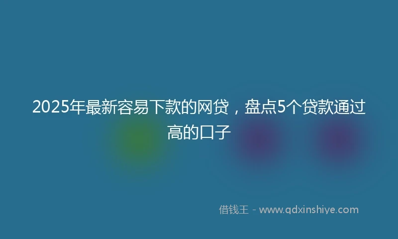 2025年最新容易下款的网贷,盘点5个贷款通过高的口子