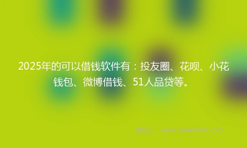 2025年的可以借钱软件有：投友圈、花呗、小花钱包、微博借钱、51人品贷等。