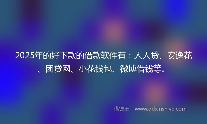 2025年的好下款的借款软件有：人人贷、安逸花、团贷网、小花钱包、微博借钱等。