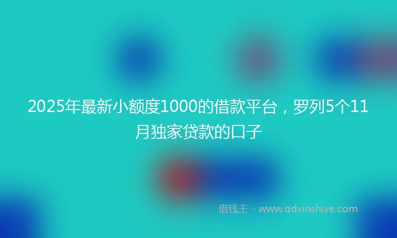2025年最新小额度1000的借款平台,罗列5个11月独家贷款的口子