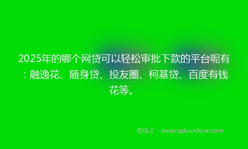 2025年的哪个网贷可以轻松审批下款的平台呢有：融逸花、随身贷、投友圈、柯基贷、百度有钱花等。