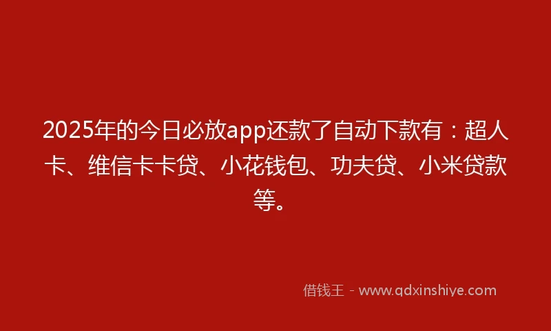 2025年的今日必放app还款了自动下款有：超人卡、维信卡卡贷、小花钱包、功夫贷、小米贷款等。
