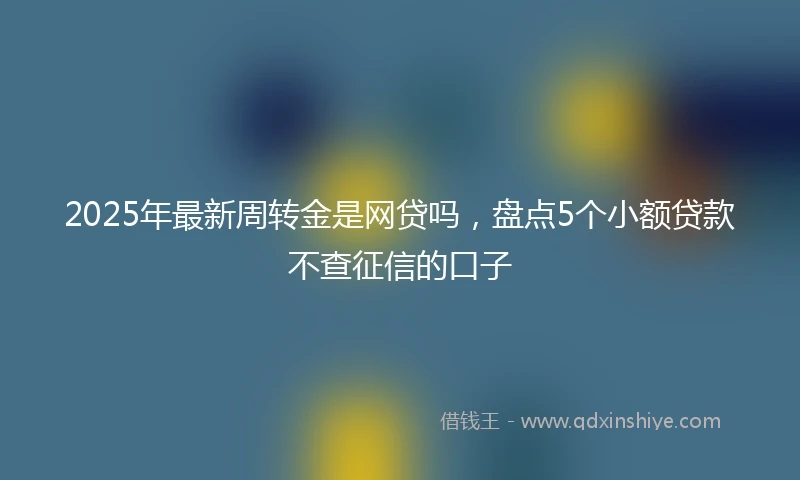 2025年最新周转金是网贷吗，盘点5个小额贷款不查征信的口子