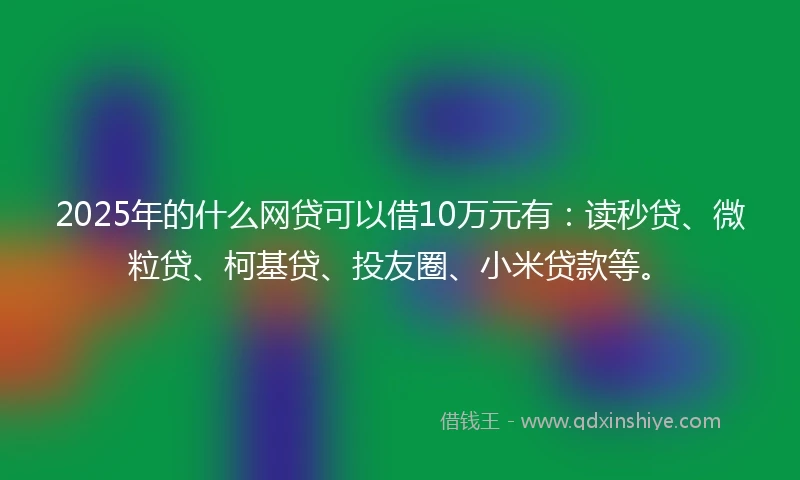 2025年的什么网贷可以借10万元有：读秒贷、微粒贷、柯基贷、投友圈、小米贷款等。