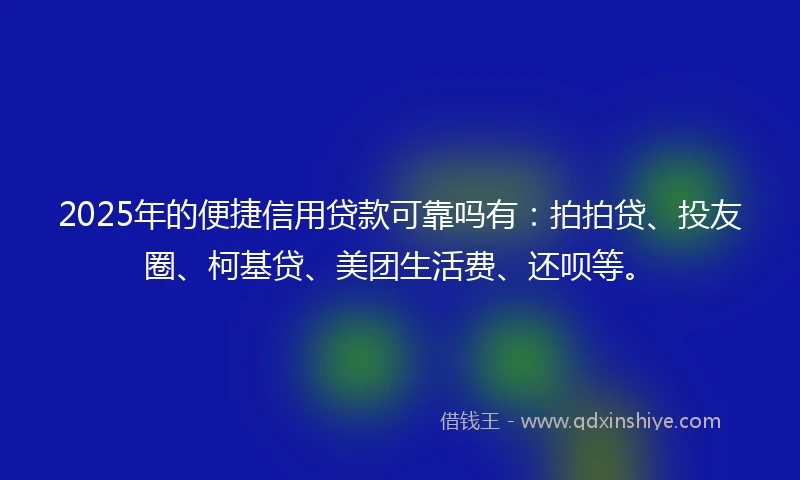 2025年的便捷信用贷款可靠吗有：拍拍贷、投友圈、柯基贷、美团生活费、还呗等。