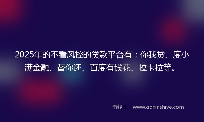 2025年的不看风控的贷款平台有：你我贷、度小满金融、替你还、百度有钱花、拉卡拉等。