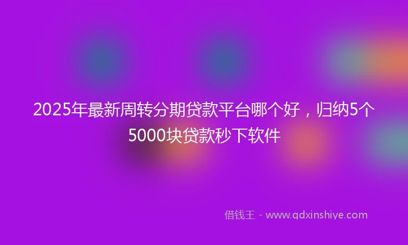 2025年最新周转分期贷款平台哪个好，归纳5个5000块贷款秒下软件