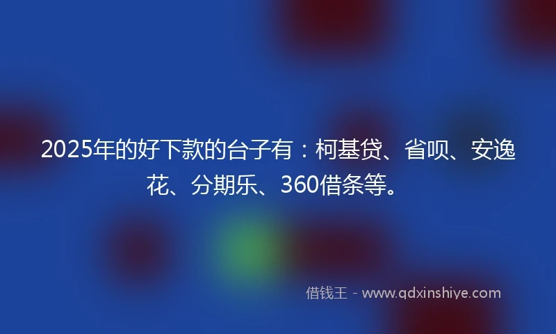 2025年的好下款的台子有：柯基贷、省呗、安逸花、分期乐、360借条等。