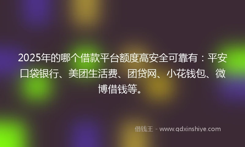 2025年的哪个借款平台额度高安全可靠有：平安口袋银行、美团生活费、团贷网、小花钱包、微博借钱等。