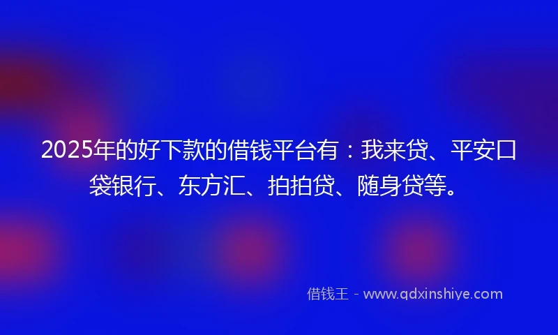 2025年的好下款的借钱平台有：我来贷、平安口袋银行、东方汇、拍拍贷、随身贷等。