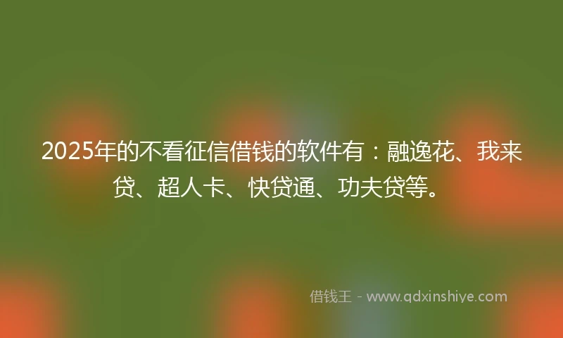 2025年的不看征信借钱的软件有：融逸花、我来贷、超人卡、快贷通、功夫贷等。