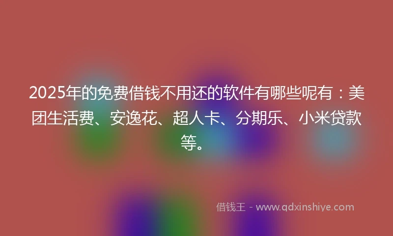 2025年的免费借钱不用还的软件有哪些呢有：美团生活费、安逸花、超人卡、分期乐、小米贷款等。