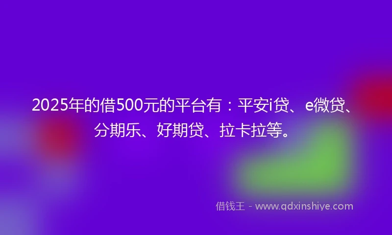 2025年的借500元的平台有：平安i贷、e微贷、分期乐、好期贷、拉卡拉等。