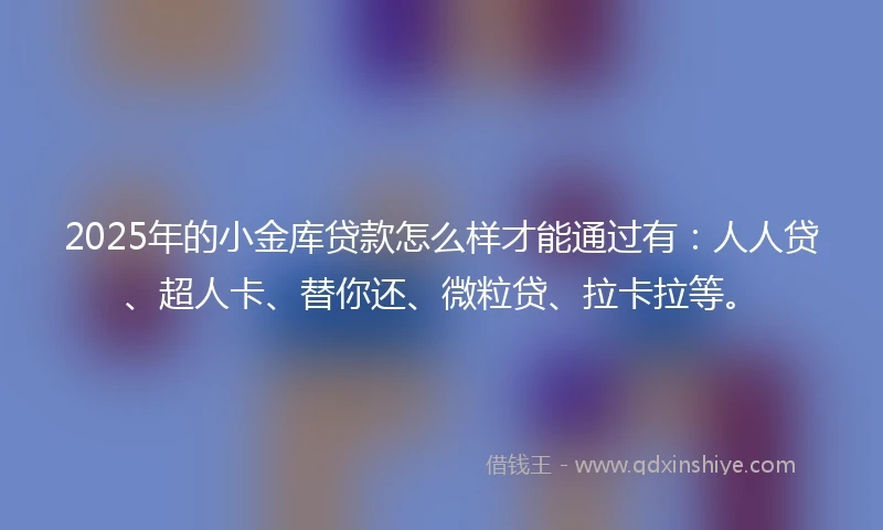 2025年的小金库贷款怎么样才能通过有：人人贷、超人卡、替你还、微粒贷、拉卡拉等。