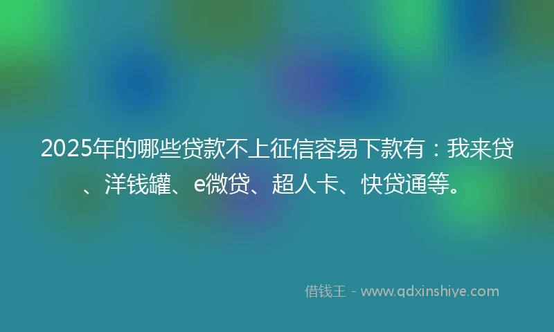 2025年的哪些贷款不上征信容易下款有：我来贷、洋钱罐、e微贷、超人卡、快贷通等。