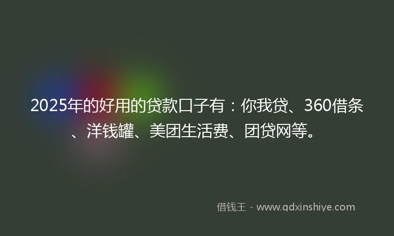 2025年的好用的贷款口子有:你我贷、360借条、洋钱罐、美团生活费、团贷网等。