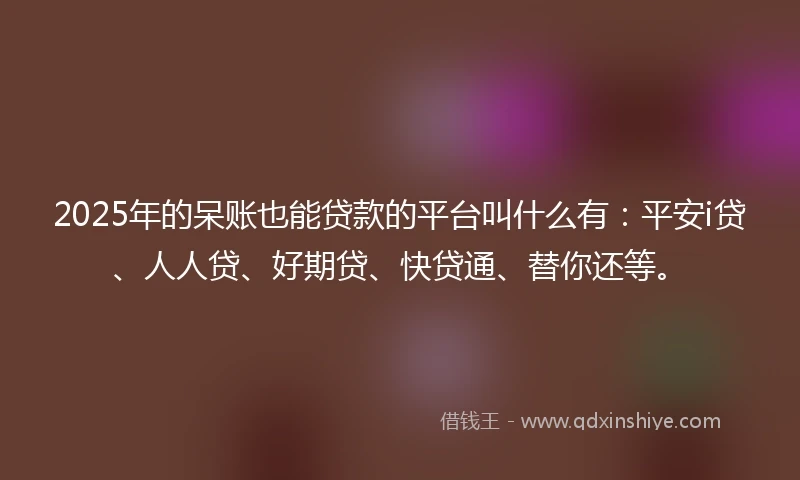 2025年的呆账也能贷款的平台叫什么有：平安i贷、人人贷、好期贷、快贷通、替你还等。
